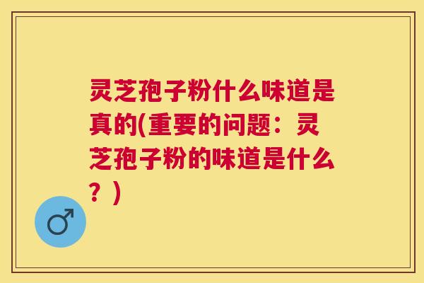 灵芝孢子粉什么味道是真的(重要的问题：灵芝孢子粉的味道是什么？)