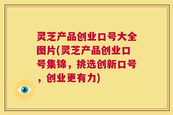 灵芝产品创业口号大全图片(灵芝产品创业口号集锦，挑选创新口号，创业更有力)