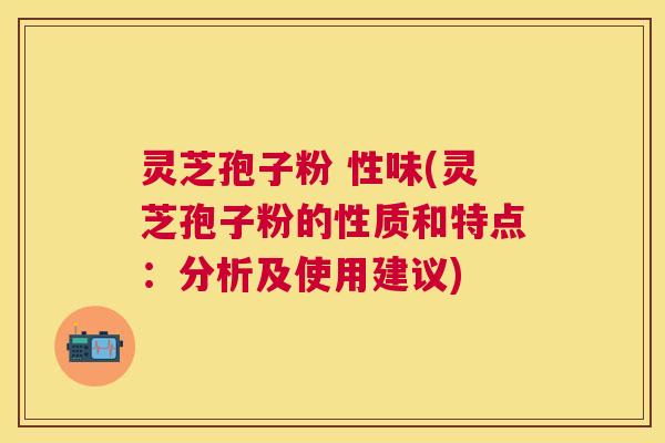 灵芝孢子粉 性味(灵芝孢子粉的性质和特点：分析及使用建议)