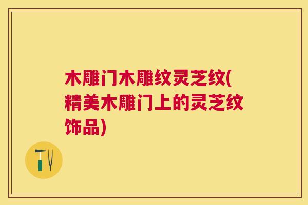 木雕门木雕纹灵芝纹(精美木雕门上的灵芝纹饰品)