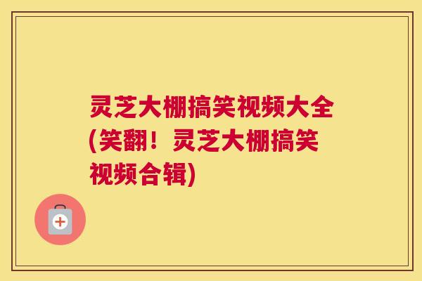 灵芝大棚搞笑视频大全(笑翻！灵芝大棚搞笑视频合辑)