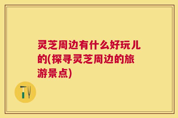 灵芝周边有什么好玩儿的(探寻灵芝周边的旅游景点)