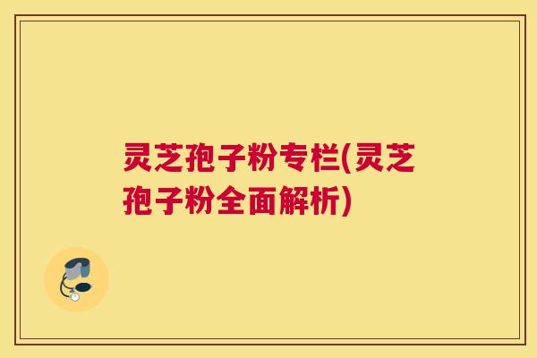 灵芝孢子粉专栏(灵芝孢子粉全面解析)