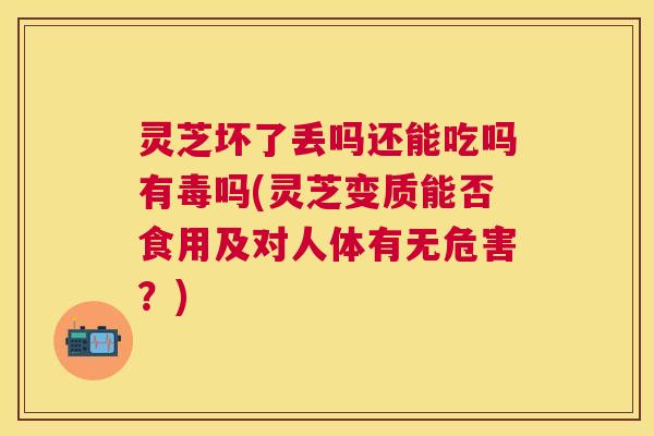 灵芝坏了丢吗还能吃吗有毒吗(灵芝变质能否食用及对人体有无危害？)