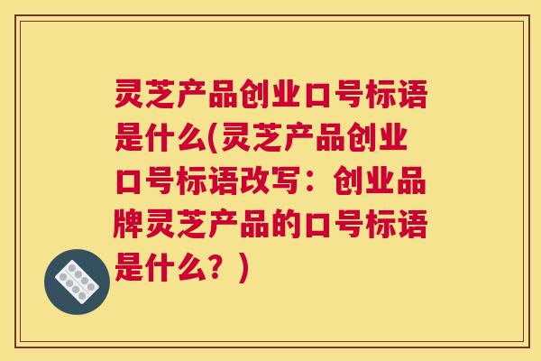 灵芝产品创业口号标语是什么(灵芝产品创业口号标语改写：创业品牌灵芝产品的口号标语是什么？)