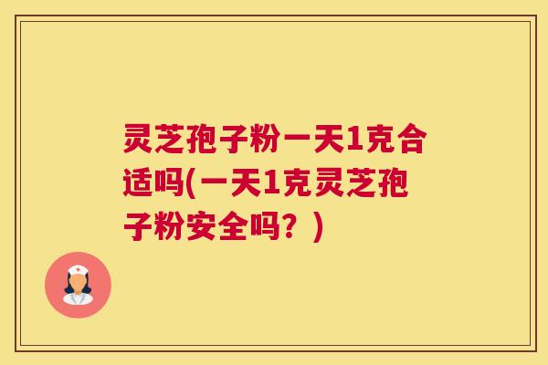 灵芝孢子粉一天1克合适吗(一天1克灵芝孢子粉安全吗？)