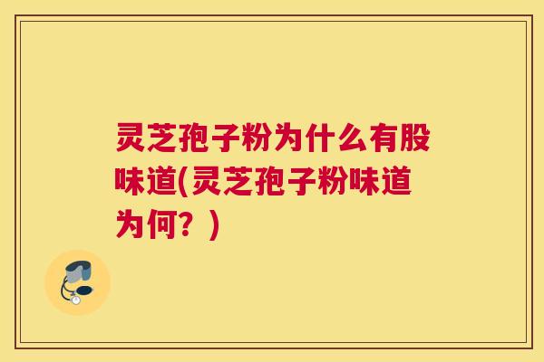 灵芝孢子粉为什么有股味道(灵芝孢子粉味道为何？)