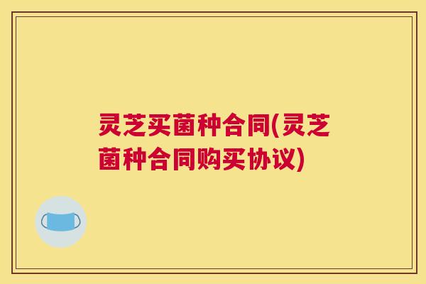 灵芝买菌种合同(灵芝菌种合同购买协议)