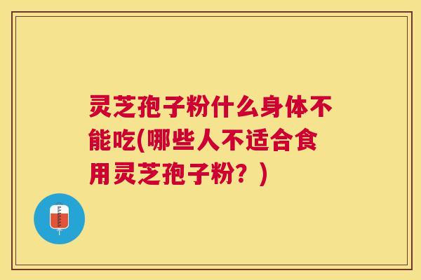 灵芝孢子粉什么身体不能吃(哪些人不适合食用灵芝孢子粉?) 灵芝孢子粉什么身体不能吃(哪些人不适合食用灵芝孢子粉?)