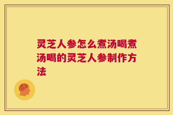 灵芝人参怎么煮汤喝煮汤喝的灵芝人参制作方法 灵芝人参怎么煮汤喝煮汤喝的灵芝人参制作方法