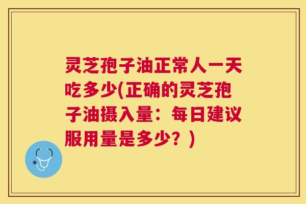 灵芝孢子油正常人一天吃多少(正确的灵芝孢子油摄入量：每日建议服用量是多少？)