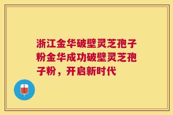 浙江金华破壁灵芝孢子粉金华成功破壁灵芝孢子粉，开启新时代