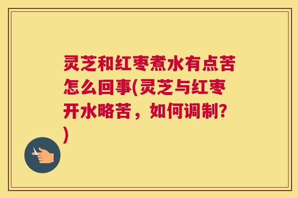 灵芝和红枣煮水有点苦怎么回事(灵芝与红枣开水略苦，如何调制？)