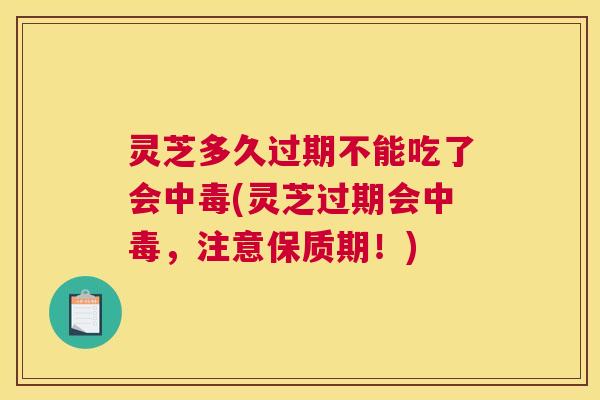 灵芝多久过期不能吃了会中毒(灵芝过期会中毒，注意保质期！)