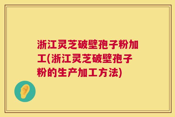 浙江灵芝破壁孢子粉加工(浙江灵芝破壁孢子粉的生产加工方法)