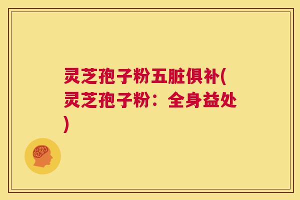 灵芝孢子粉五脏俱补(灵芝孢子粉:全身益处) 灵芝孢子粉五脏俱补(灵芝孢子粉:全身益处)