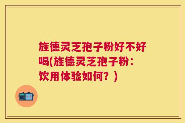 旌德灵芝孢子粉好不好喝(旌德灵芝孢子粉：饮用体验如何？)