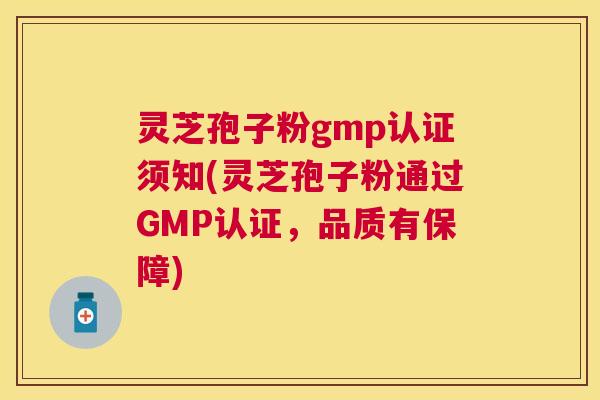 灵芝孢子粉gmp认证须知(灵芝孢子粉通过GMP认证，品质有保障)