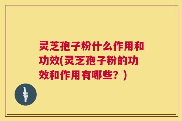 灵芝孢子粉什么作用和功效(灵芝孢子粉的功效和作用有哪些？)