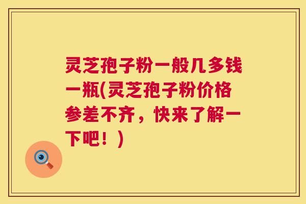 灵芝孢子粉一般几多钱一瓶(灵芝孢子粉价格参差不齐,快来了解一下吧!) 灵芝孢子粉一般几多钱一瓶(灵芝孢子粉价格参差不齐,快来了解一下吧!)