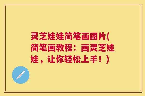 灵芝娃娃简笔画图片(简笔画教程：画灵芝娃娃，让你轻松上手！)