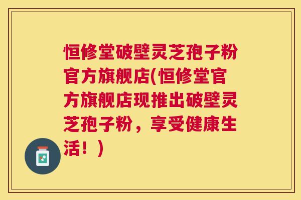 恒修堂破壁灵芝孢子粉官方旗舰店(恒修堂官方旗舰店现推出破壁灵芝孢子粉，享受健康生活！)