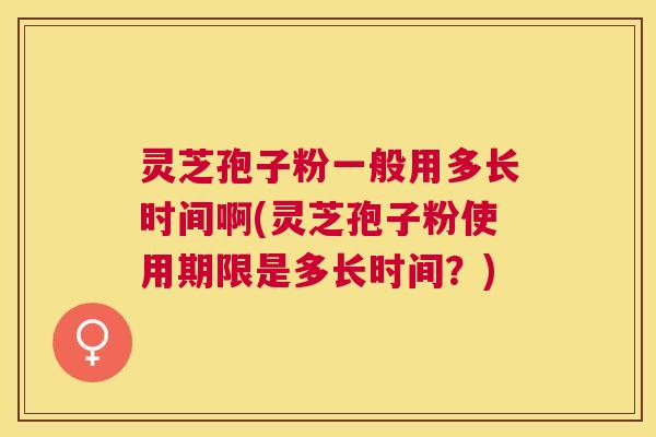 灵芝孢子粉一般用多长时间啊(灵芝孢子粉使用期限是多长时间?) 灵芝孢子粉一般用多长时间啊(灵芝孢子粉使用期限是多长时间?)