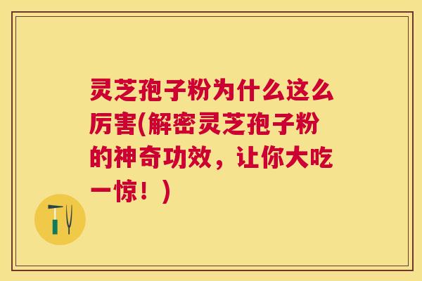 灵芝孢子粉为什么这么厉害(解密灵芝孢子粉的神奇功效，让你大吃一惊！)