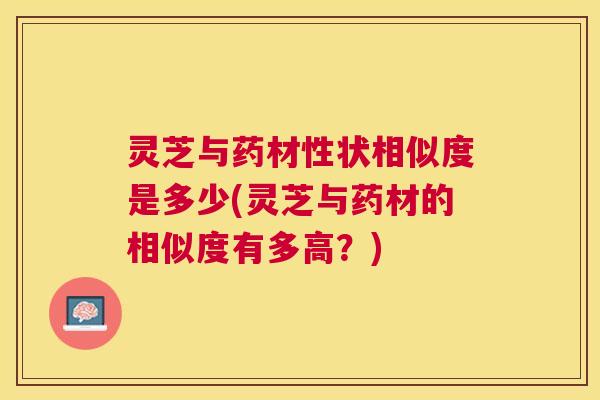 灵芝与药材性状相似度是多少(灵芝与药材的相似度有多高？)