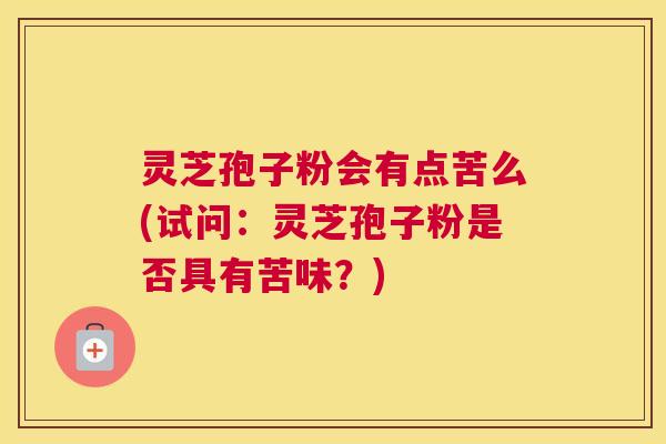 灵芝孢子粉会有点苦么(试问：灵芝孢子粉是否具有苦味？)