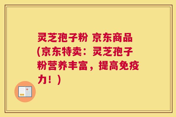 灵芝孢子粉 京东商品(京东特卖：灵芝孢子粉营养丰富，提高免疫力！)