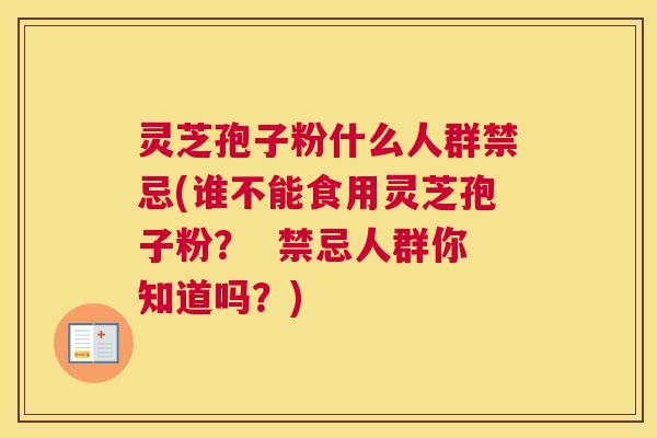 灵芝孢子粉什么人群禁忌(谁不能食用灵芝孢子粉？  禁忌人群你知道吗？)