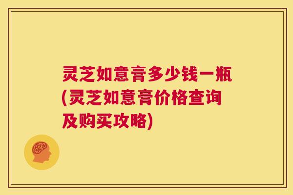 灵芝如意膏多少钱一瓶(灵芝如意膏价格查询及购买攻略)