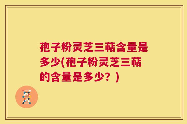 孢子粉灵芝三萜含量是多少(孢子粉灵芝三萜的含量是多少？)
