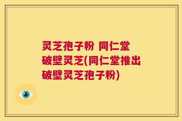 灵芝孢子粉 同仁堂 破壁灵芝(同仁堂推出破壁灵芝孢子粉)