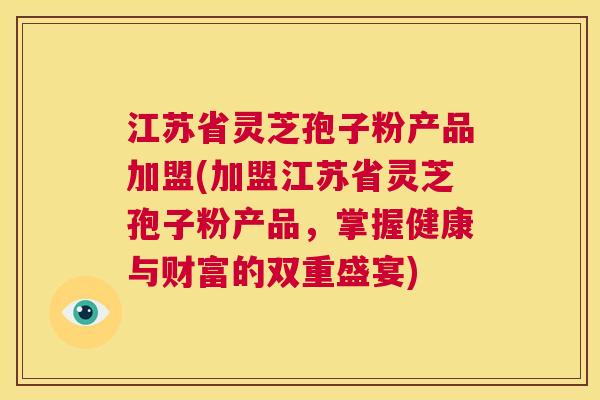 江苏省灵芝孢子粉产品加盟(加盟江苏省灵芝孢子粉产品，掌握健康与财富的双重盛宴)