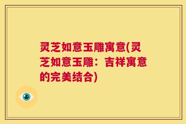 灵芝如意玉雕寓意(灵芝如意玉雕：吉祥寓意的完美结合)
