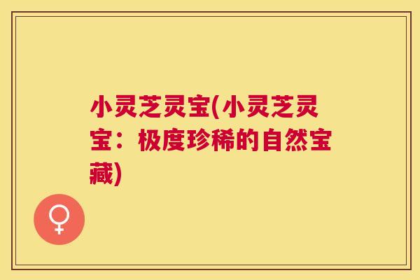 小灵芝灵宝(小灵芝灵宝：极度珍稀的自然宝藏)