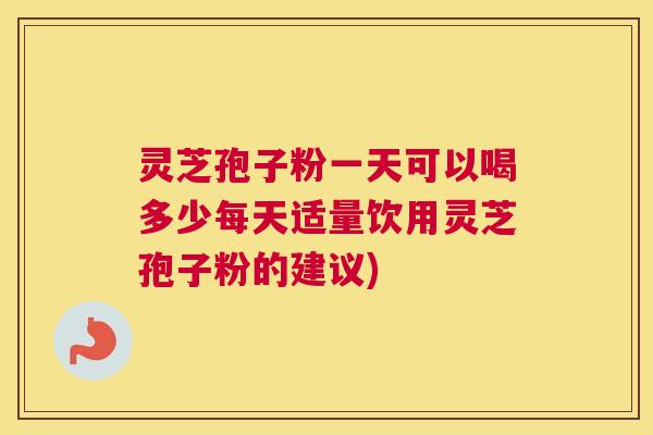 灵芝孢子粉一天可以喝多少每天适量饮用灵芝孢子粉的建议)