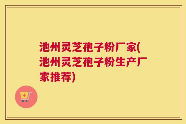 池州灵芝孢子粉厂家(池州灵芝孢子粉生产厂家推荐)