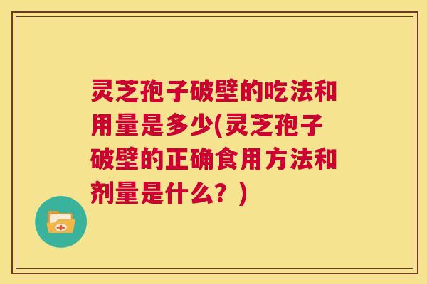 灵芝孢子破壁的吃法和用量是多少(灵芝孢子破壁的正确食用方法和剂量是什么？)