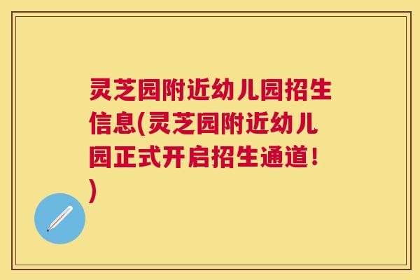灵芝园附近幼儿园招生信息(灵芝园附近幼儿园正式开启招生通道！)