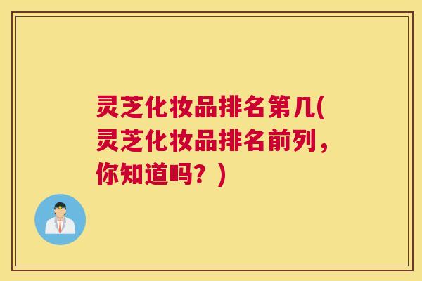 灵芝化妆品排名第几(灵芝化妆品排名前列，你知道吗？)