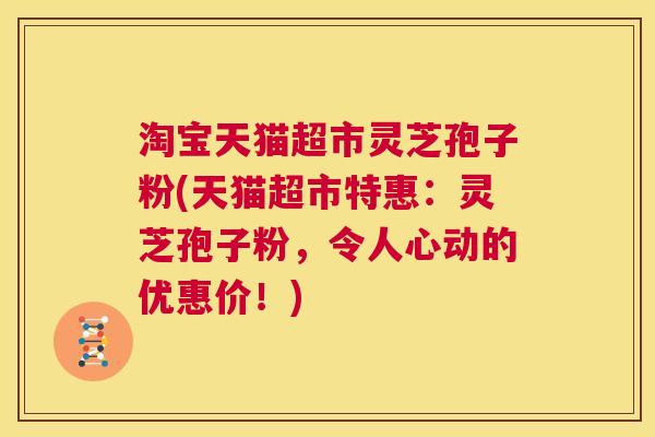 淘宝天猫超市灵芝孢子粉(天猫超市特惠：灵芝孢子粉，令人心动的优惠价！)