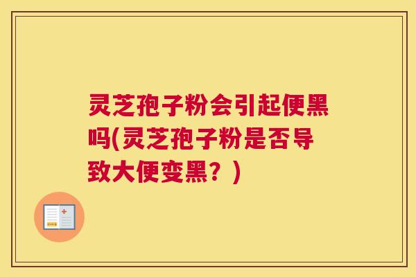 灵芝孢子粉会引起便黑吗(灵芝孢子粉是否导致大便变黑？)