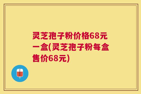 灵芝孢子粉价格68元一盒(灵芝孢子粉每盒售价68元)