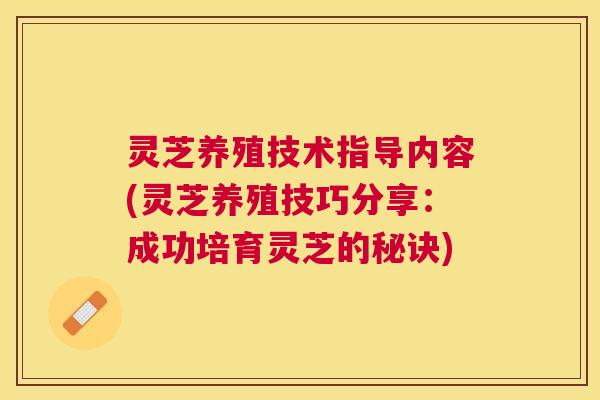 灵芝养殖技术指导内容(灵芝养殖技巧分享：成功培育灵芝的秘诀)