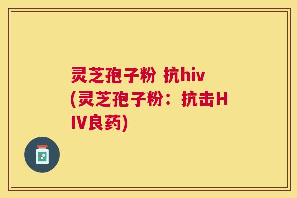 灵芝孢子粉 抗hiv(灵芝孢子粉：抗击HIV良药)