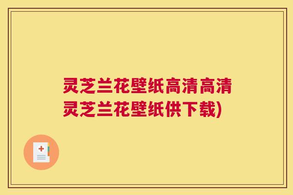 灵芝兰花壁纸高清高清灵芝兰花壁纸供下载) 灵芝兰花壁纸高清高清灵芝兰花壁纸供下载)