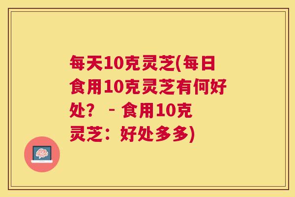 每天10克灵芝(每日食用10克灵芝有何好处？ - 食用10克灵芝：好处多多)